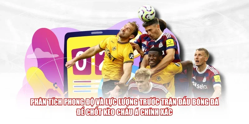 Phân tích phong độ và lực lượng trước trận đấu bóng đá để chốt kèo châu Á chính xác