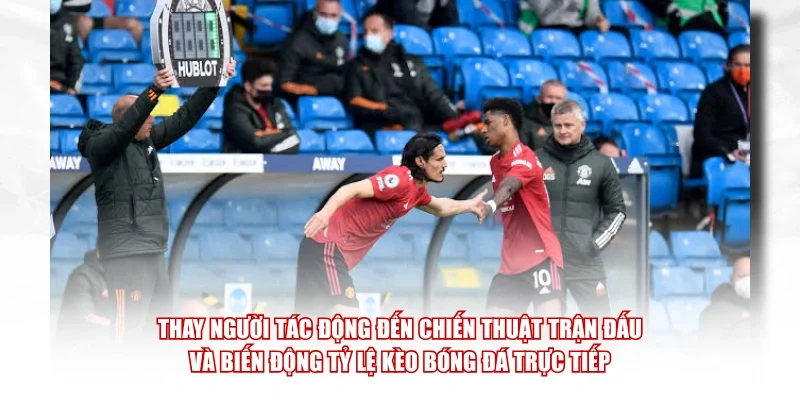 Thay người tác động đến chiến thuật trận đấu và biến động tỷ lệ kèo bóng đá trực tiếp